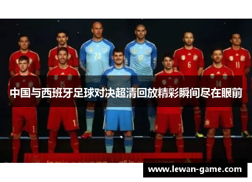 中国与西班牙足球对决超清回放精彩瞬间尽在眼前